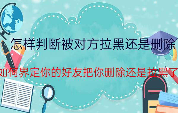 怎样判断被对方拉黑还是删除 如何界定你的好友把你删除还是拉黑了？